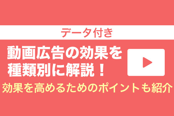 【データ付き】動画広告の効果を種類別に解説！効果を高めるためのポイントも紹介