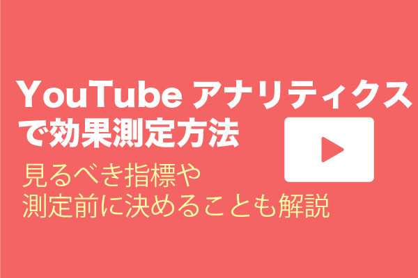 YouTubeアナリティクスの効果測定方法｜見るべき指標や測定前に決めることも解説