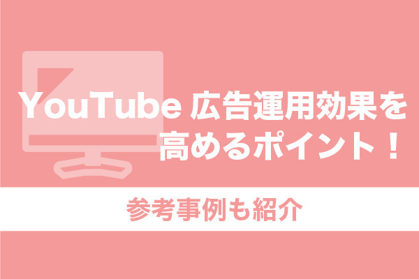 YouTube広告運用効果を高めるポイント！参考事例も紹介