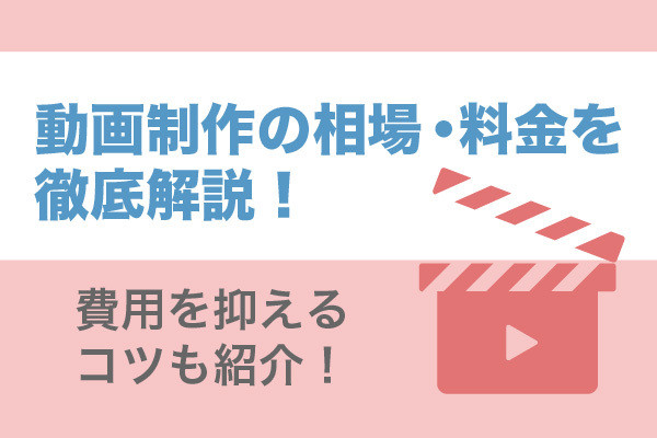 動画制作の相場・料金を徹底解説！費用を抑えるコツも紹介！