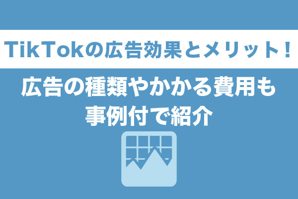 TikTokの広告効果とメリット！広告の種類やかかる費用も事例付で紹介