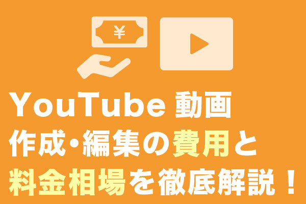 YouTube動画作成・編集の費用と料金相場を徹底解説！【相場早見表・事例あり】