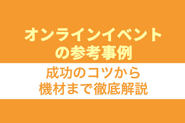 オンラインイベントの参考事例7選！成功のコツから機材まで徹底解説