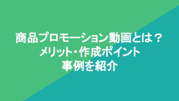 商品プロモーション動画とは？ メリット・作成ポイント 事例を紹介