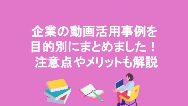 企業の動画活用事例を目的別にまとめました！ 注意点やメリットも解説