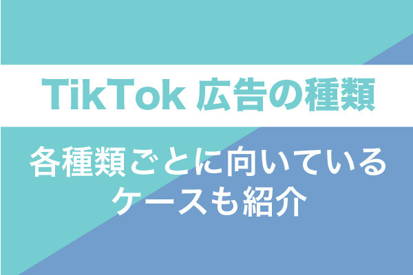 TikTok広告の種類は大きく5つ！各種類ごとに向いているケースも紹介
