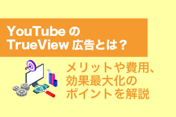 YouTubeのTrueView広告とは？メリットや費用、効果最大化のポイントを解説